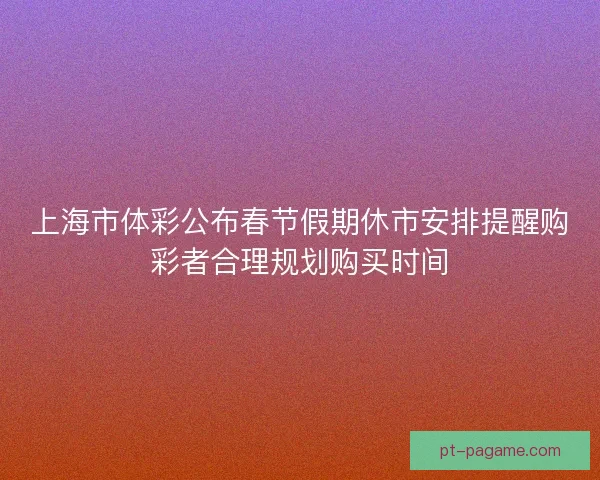 上海市体彩公布春节假期休市安排提醒购彩者合理规划购买时间