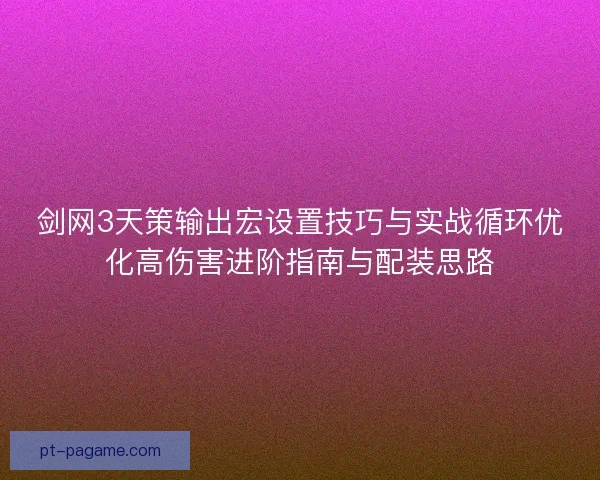 剑网3天策输出宏设置技巧与实战循环优化高伤害进阶指南与配装思路
